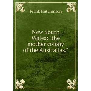   Wales the mother colony of the Australias. Frank Hutchinson Books