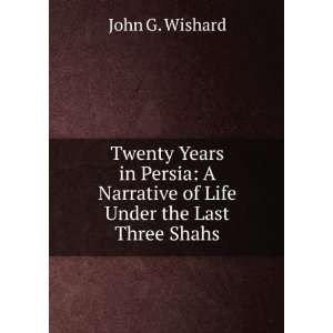   Narrative of Life Under the Last Three Shahs John G. Wishard Books