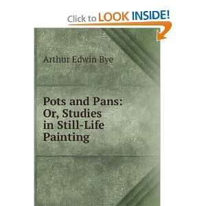   and Pans Or, Studies in Still Life Painting Arthur Edwin Bye Books