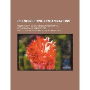  Reengineering organizations results of a GAO symposium 