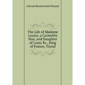 The Life of Madame Louise, a Carmelite Nun, and Daughter of Louis Xv 