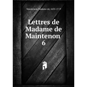  Lettres de Madame de Maintenon . 6 Madame de, 1635 1719 