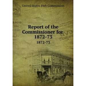 Report of the Commissioner for . 1872 73 United States Fish 