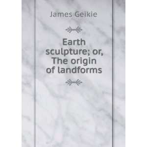  Earth Sculpture Or The Origin Of Land Forms Geikie James 