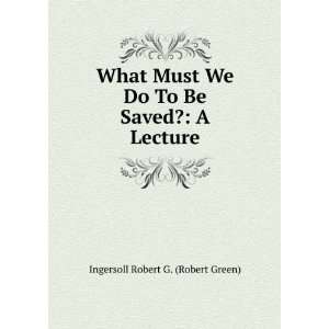  What Must We Do To Be Saved? A Lecture Ingersoll Robert 
