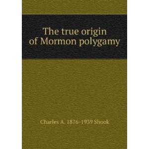  The true origin of Mormon polygamy Charles A. 1876 1939 